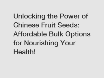 Unlocking the Power of Chinese Fruit Seeds: Affordable Bulk Options for Nourishing Your Health!