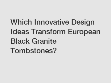 Which Innovative Design Ideas Transform European Black Granite Tombstones?