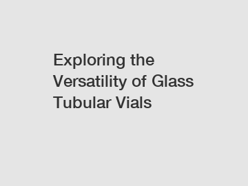 Exploring the Versatility of Glass Tubular Vials