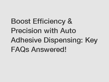 Boost Efficiency & Precision with Auto Adhesive Dispensing: Key FAQs Answered!