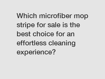 Which microfiber mop stripe for sale is the best choice for an effortless cleaning experience?