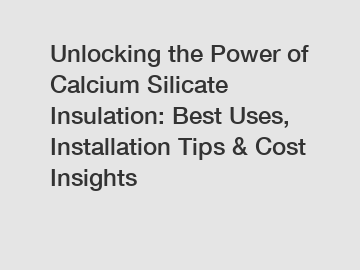 Unlocking the Power of Calcium Silicate Insulation: Best Uses, Installation Tips & Cost Insights