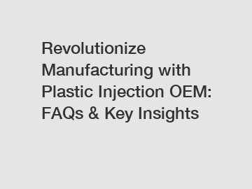 Revolutionize Manufacturing with Plastic Injection OEM: FAQs & Key Insights