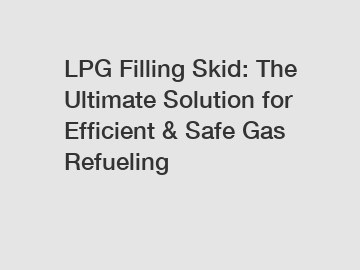 LPG Filling Skid: The Ultimate Solution for Efficient & Safe Gas Refueling