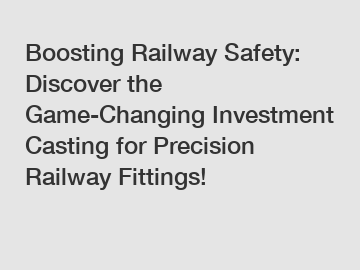 Boosting Railway Safety: Discover the Game-Changing Investment Casting for Precision Railway Fittings!