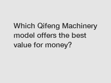 Which Qifeng Machinery model offers the best value for money?