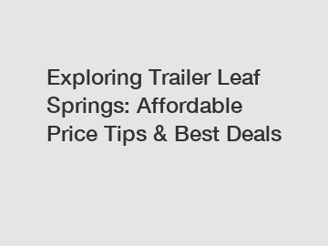 Exploring Trailer Leaf Springs: Affordable Price Tips & Best Deals