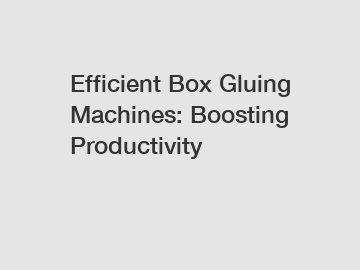 Efficient Box Gluing Machines: Boosting Productivity