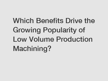 Which Benefits Drive the Growing Popularity of Low Volume Production Machining?