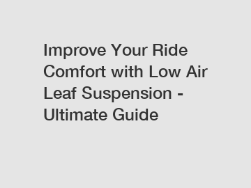 Improve Your Ride Comfort with Low Air Leaf Suspension - Ultimate Guide
