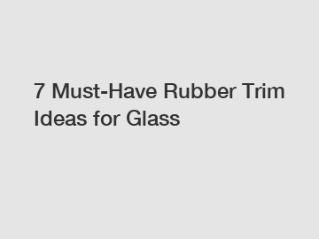 7 Must-Have Rubber Trim Ideas for Glass