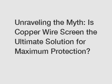 Unraveling the Myth: Is Copper Wire Screen the Ultimate Solution for Maximum Protection?