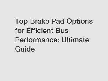 Top Brake Pad Options for Efficient Bus Performance: Ultimate Guide