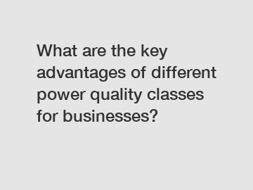 What are the key advantages of different power quality classes for businesses?