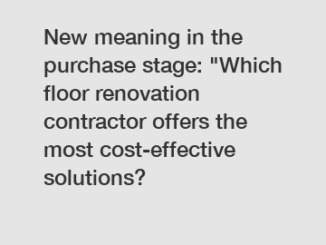 New meaning in the purchase stage: "Which floor renovation contractor offers the most cost-effective solutions?