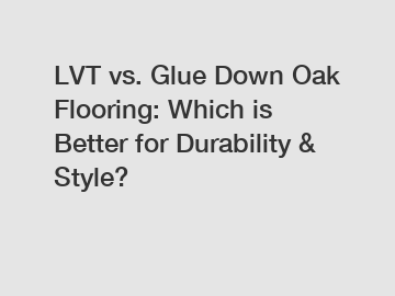 LVT vs. Glue Down Oak Flooring: Which is Better for Durability & Style?