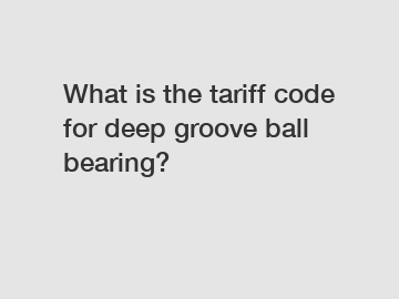 What is the tariff code for deep groove ball bearing?