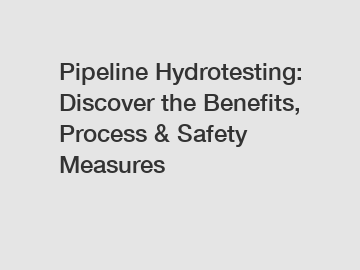 Pipeline Hydrotesting: Discover the Benefits, Process & Safety Measures