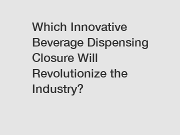 Which Innovative Beverage Dispensing Closure Will Revolutionize the Industry?