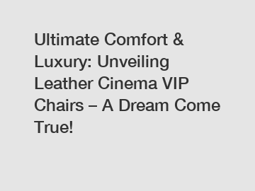 Ultimate Comfort & Luxury: Unveiling Leather Cinema VIP Chairs – A Dream Come True!