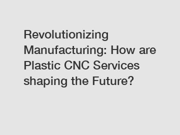Revolutionizing Manufacturing: How are Plastic CNC Services shaping the Future?