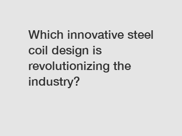 Which innovative steel coil design is revolutionizing the industry?