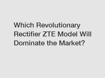 Which Revolutionary Rectifier ZTE Model Will Dominate the Market?