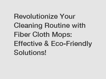 Revolutionize Your Cleaning Routine with Fiber Cloth Mops: Effective & Eco-Friendly Solutions!