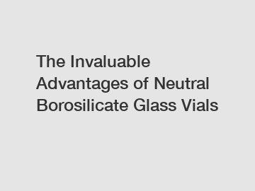 The Invaluable Advantages of Neutral Borosilicate Glass Vials