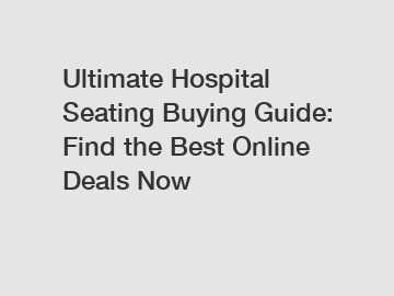 Ultimate Hospital Seating Buying Guide: Find the Best Online Deals Now