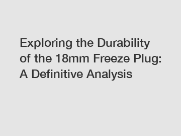 Exploring the Durability of the 18mm Freeze Plug: A Definitive Analysis