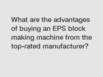 What are the advantages of buying an EPS block making machine from the top-rated manufacturer?