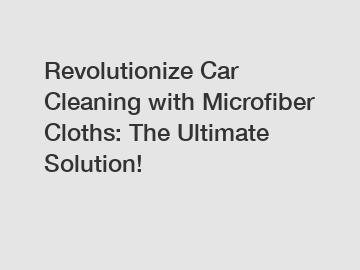 Revolutionize Car Cleaning with Microfiber Cloths: The Ultimate Solution!