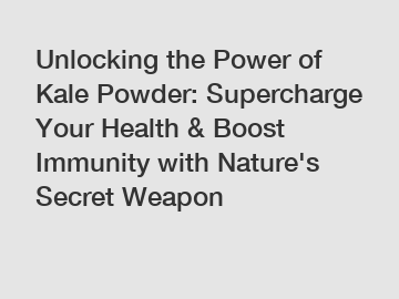 Unlocking the Power of Kale Powder: Supercharge Your Health & Boost Immunity with Nature's Secret Weapon