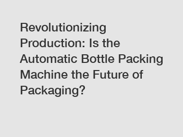 Revolutionizing Production: Is the Automatic Bottle Packing Machine the Future of Packaging?