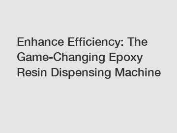 Enhance Efficiency: The Game-Changing Epoxy Resin Dispensing Machine