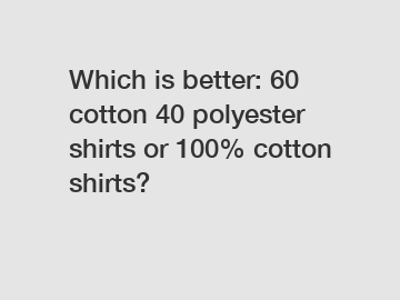 Which is better: 60 cotton 40 polyester shirts or 100% cotton shirts?