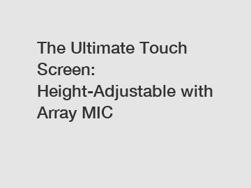 The Ultimate Touch Screen: Height-Adjustable with Array MIC