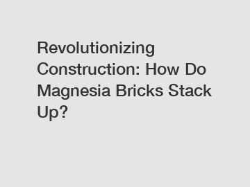 Revolutionizing Construction: How Do Magnesia Bricks Stack Up?