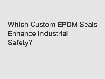 Which Custom EPDM Seals Enhance Industrial Safety?
