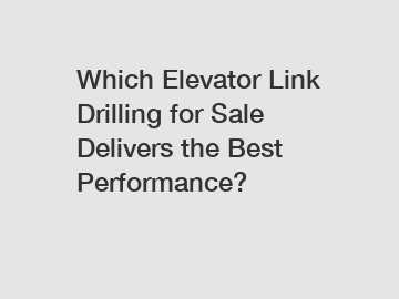 Which Elevator Link Drilling for Sale Delivers the Best Performance?