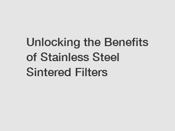 Unlocking the Benefits of Stainless Steel Sintered Filters