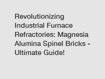 Revolutionizing Industrial Furnace Refractories: Magnesia Alumina Spinel Bricks - Ultimate Guide!