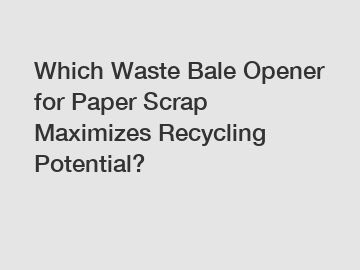 Which Waste Bale Opener for Paper Scrap Maximizes Recycling Potential?