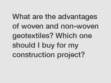 What are the advantages of woven and non-woven geotextiles? Which one should I buy for my construction project?