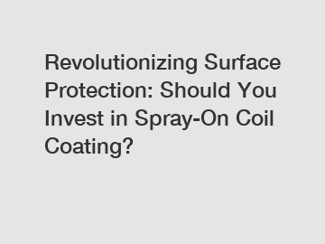 Revolutionizing Surface Protection: Should You Invest in Spray-On Coil Coating?