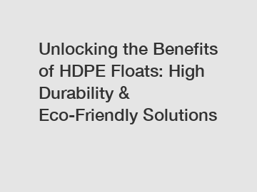 Unlocking the Benefits of HDPE Floats: High Durability & Eco-Friendly Solutions