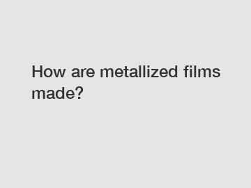 How are metallized films made?