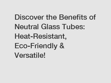 Discover the Benefits of Neutral Glass Tubes: Heat-Resistant, Eco-Friendly & Versatile!