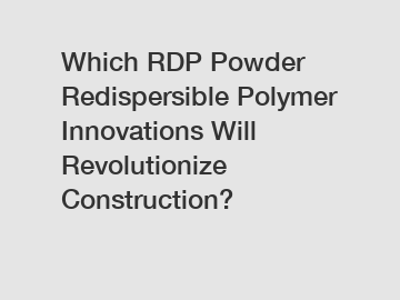 Which RDP Powder Redispersible Polymer Innovations Will Revolutionize Construction?